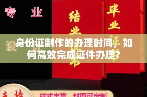 睢县身份证制作的办理时间，如何高效完成证件办理？