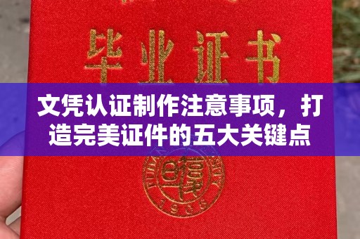 睢县文凭认证制作注意事项，打造完美证件的五大关键点