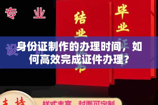 睢县身份证制作的办理时间，如何高效完成证件办理？