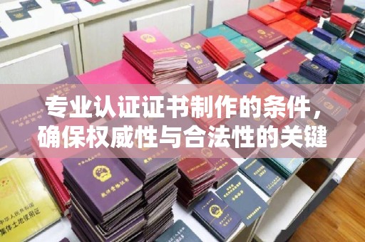 睢县专业认证证书制作的条件，确保权威性与合法性的关键要素