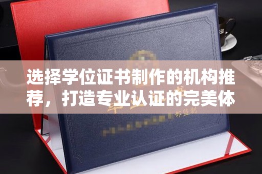 睢县选择学位证书制作的机构推荐，打造专业认证的完美体验