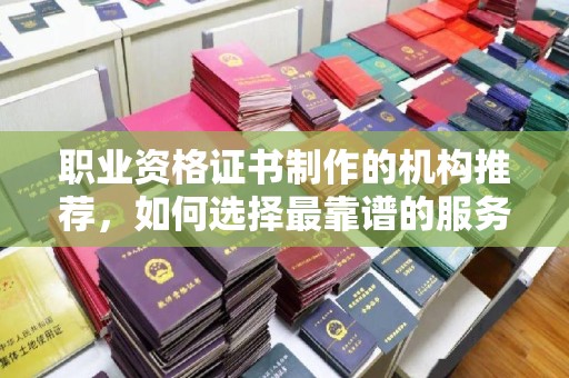 睢县职业资格证书制作的机构推荐，如何选择最靠谱的服务商？